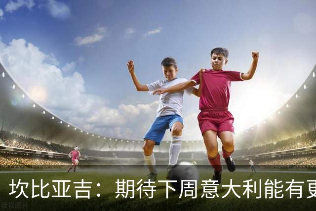 坎比亚吉：期待下周意大利能有更佳表现
